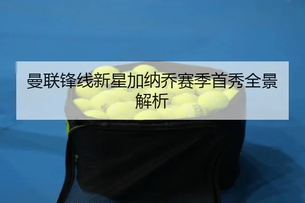 曼联锋线新星加纳乔赛季首秀全景解析