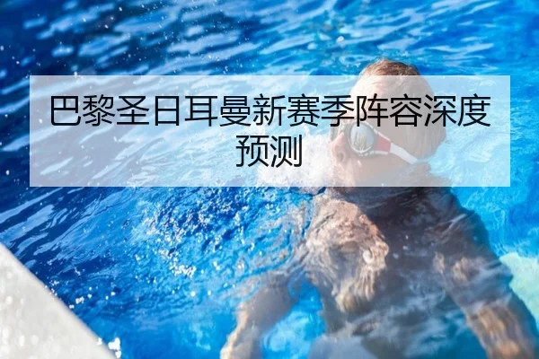 巴黎圣日耳曼新赛季阵容深度预测